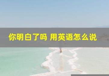 你明白了吗 用英语怎么说